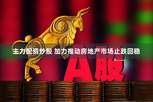 主力配资炒股 加力推动房地产市场止跌回稳