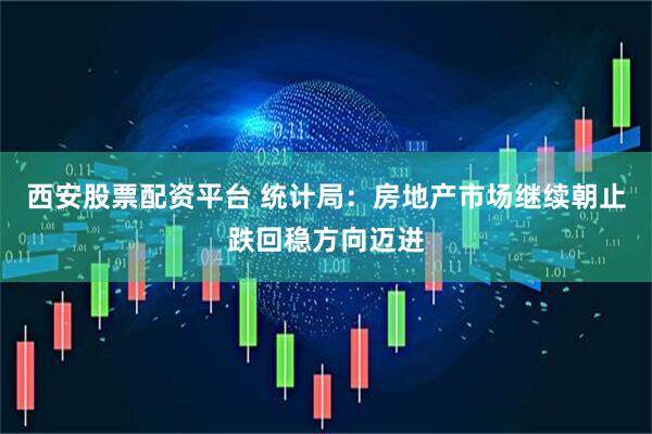 西安股票配资平台 统计局：房地产市场继续朝止跌回稳方向迈进