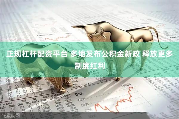 正规杠杆配资平台 多地发布公积金新政 释放更多制度红利