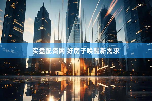 实盘配资网 好房子唤醒新需求