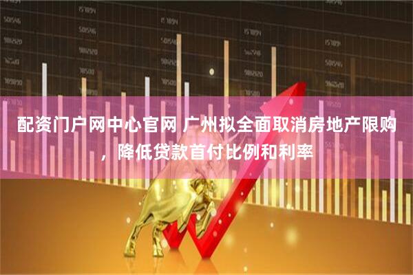 配资门户网中心官网 广州拟全面取消房地产限购，降低贷款首付比例和利率