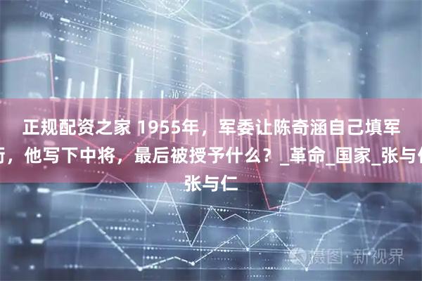 正规配资之家 1955年，军委让陈奇涵自己填军衔，他写下中将，最后被授予什么？_革命_国家_张与仁