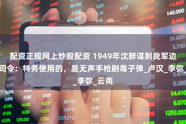 配资正规网上炒股配资 1949年沈醉谋刺我军边纵副司令：特务使用的，是无声手枪剧毒子弹_卢汉_李弥_云南
