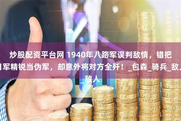 炒股配资平台网 1940年八路军误判敌情，错把日军精锐当伪军，却意外将对方全歼！_包森_骑兵_敌人