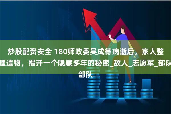炒股配资安全 180师政委吴成德病逝后，家人整理遗物，揭开一个隐藏多年的秘密_敌人_志愿军_部队