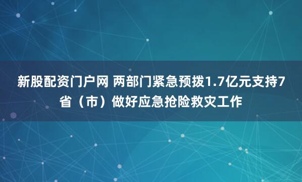 新股配资门户网 两部门紧急预拨1.7亿元支持7省（市）做好应急抢险救灾工作