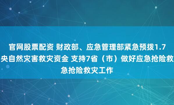 官网股票配资 财政部、应急管理部紧急预拨1.7亿元中央自然灾害救灾资金 支持7省（市）做好应急抢险救灾工作