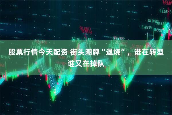 股票行情今天配资 街头潮牌“退烧”，谁在转型谁又在掉队