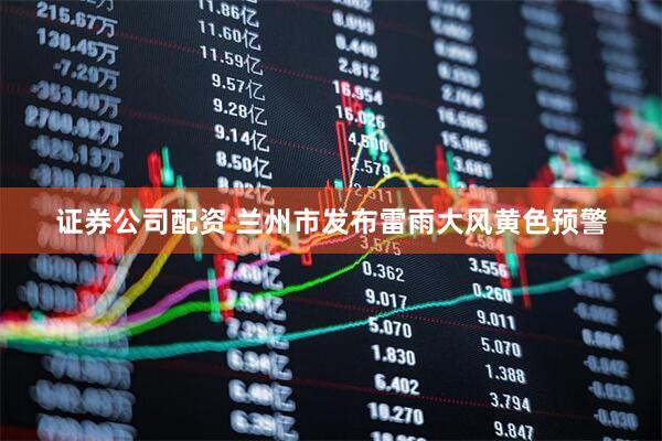 证券公司配资 兰州市发布雷雨大风黄色预警