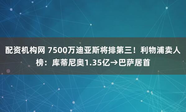 配资机构网 7500万迪亚斯将排第三！利物浦卖人榜：库蒂尼奥1.35亿→巴萨居首