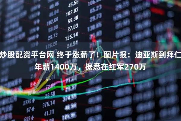 炒股配资平台网 终于涨薪了！图片报：迪亚斯到拜仁年薪1400万，据悉在红军270万