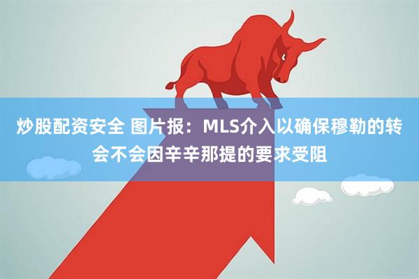 炒股配资安全 图片报：MLS介入以确保穆勒的转会不会因辛辛那提的要求受阻