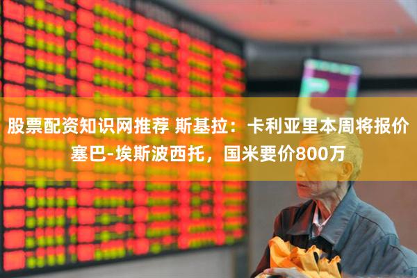 股票配资知识网推荐 斯基拉：卡利亚里本周将报价塞巴-埃斯波西托，国米要价800万