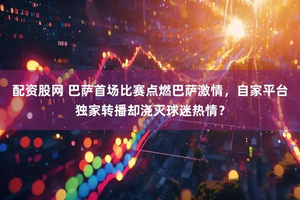 配资股网 巴萨首场比赛点燃巴萨激情，自家平台独家转播却浇灭球迷热情？