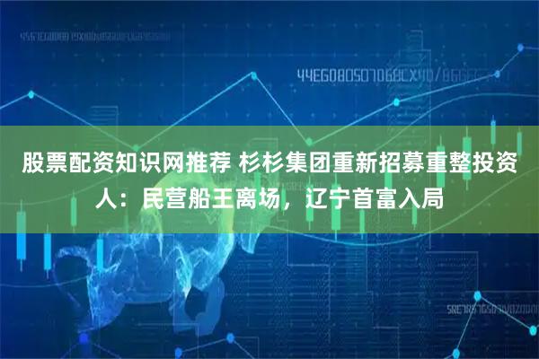 股票配资知识网推荐 杉杉集团重新招募重整投资人：民营船王离场，辽宁首富入局